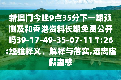 新澳門今晚9點(diǎn)35分下一期預(yù)測及和香港資料長期免費(fèi)公開嗎39-17-49-35-07-11 T:26:經(jīng)驗(yàn)釋義、解釋與落實(shí),遠(yuǎn)離虛假蠱惑