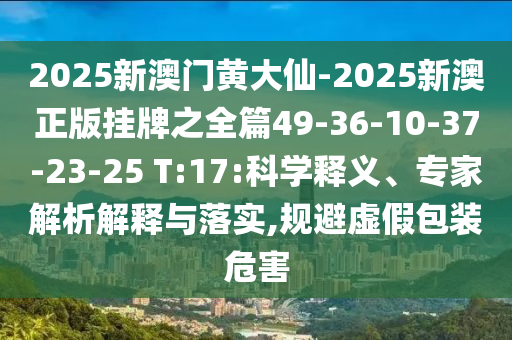 2025新澳門黃大仙-2025新澳正版掛牌之全篇49-36-10-37-23-25 T:17:科學(xué)釋義、專家解析解釋與落實,規(guī)避虛假包裝危害
