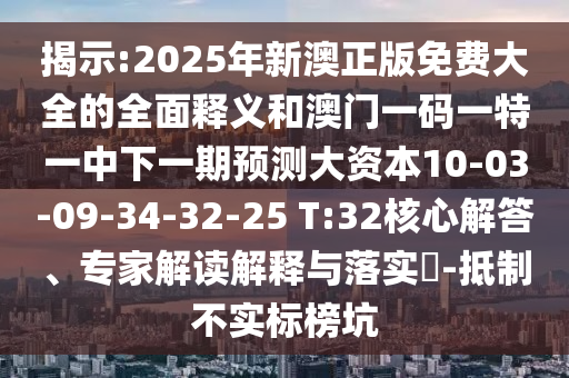 揭示:2025年新澳正版免費大全的全面釋義和澳門一碼一特一中下一期預(yù)測大資本10-03-09-34-32-25 T:32核心解答、專家解讀解釋與落實?-抵制不實標榜坑