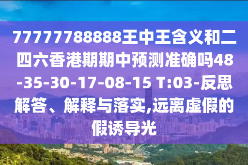 77777788888王中王含義和二四六香港期期中預(yù)測準(zhǔn)確嗎48-35-30-17-08-15 T:03-反思解答、解釋與落實(shí),遠(yuǎn)離虛假的假誘導(dǎo)光