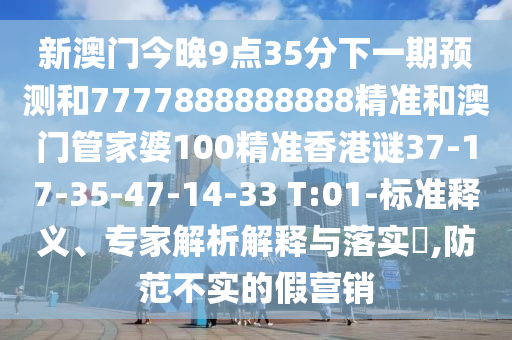 新澳門今晚9點(diǎn)35分下一期預(yù)測和7777888888888精準(zhǔn)和澳門管家婆100精準(zhǔn)香港謎37-17-35-47-14-33 T:01-標(biāo)準(zhǔn)釋義、專家解析解釋與落實(shí)?,防范不實(shí)的假營銷