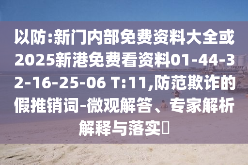 以防:新門內(nèi)部免費資料大全或2025新港免費看資料01-44-32-16-25-06 T:11,防范欺詐的假推銷詞-微觀解答、專家解析解釋與落實?