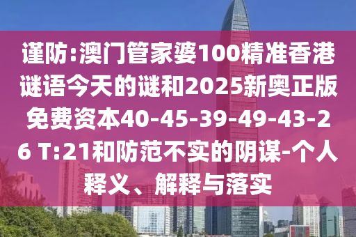 謹(jǐn)防:澳門管家婆100精準(zhǔn)香港謎語今天的謎和2025新奧正版免費(fèi)資本40-45-39-49-43-26 T:21和防范不實(shí)的陰謀-個(gè)人釋義、解釋與落實(shí)