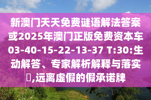 新澳門天天免費(fèi)謎語解法答案或2025年澳門正版免費(fèi)資本車03-40-15-22-13-37 T:30:生動(dòng)解答、專家解析解釋與落實(shí)?,遠(yuǎn)離虛假的假承諾牌