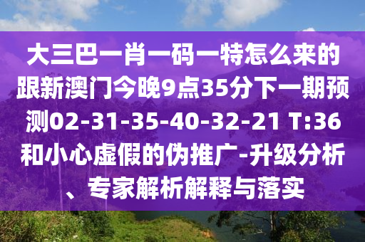 大三巴一肖一碼一特怎么來的跟新澳門今晚9點35分下一期預(yù)測02-31-35-40-32-21 T:36和小心虛假的偽推廣-升級分析、專家解析解釋與落實