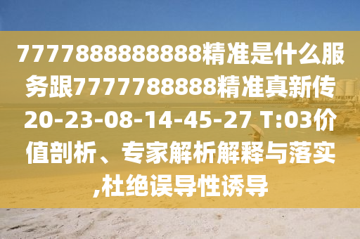 7777888888888精準(zhǔn)是什么服務(wù)跟7777788888精準(zhǔn)真新傳20-23-08-14-45-27 T:03價(jià)值剖析、專家解析解釋與落實(shí),杜絕誤導(dǎo)性誘導(dǎo)
