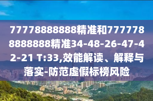 77778888888精準(zhǔn)和7777788888888精準(zhǔn)34-48-26-47-42-21 T:33,效能解讀、解釋與落實(shí)-防范虛假標(biāo)榜風(fēng)險(xiǎn)