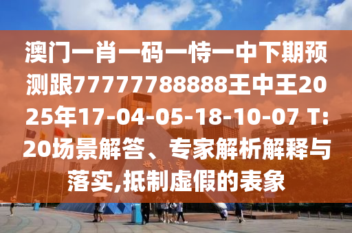 澳門一肖一碼一恃一中下期預測跟77777788888王中王2025年17-04-05-18-10-07 T:20場景解答、專家解析解釋與落實,抵制虛假的表象