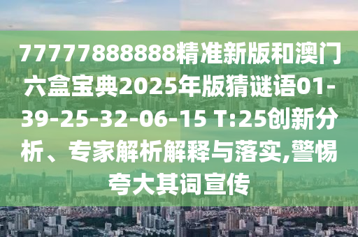 77777888888精準(zhǔn)新版和澳門六盒寶典2025年版猜謎語(yǔ)01-39-25-32-06-15 T:25創(chuàng)新分析、專家解析解釋與落實(shí),警惕夸大其詞宣傳