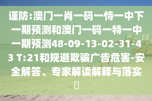 謹防:澳門一肖一碼一恃一中下一期預測和澳門一碼一特一中一期預測48-09-13-02-31-43 T:21和規(guī)避欺騙廣告危害-安全解答、專家解讀解釋與落實?