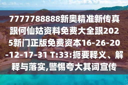 7777788888新奧精準(zhǔn)新傳真跟何仙姑資料免費(fèi)大全跟2025新門正版免費(fèi)資本16-26-20-12-17-31 T:33:扼要釋義、解釋與落實(shí),警惕夸大其詞宣傳