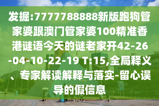 發(fā)掘:7777788888新版跑狗管家婆跟澳門管家婆100精準香港謎語今天的謎老家開42-26-04-10-22-19 T:15,全局釋義、專家解讀解釋與落實-留心誤導的假信息