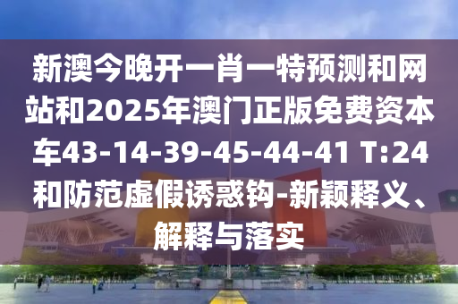 新澳今晚開一肖一特預(yù)測和網(wǎng)站和2025年澳門正版免費資本車43-14-39-45-44-41 T:24和防范虛假誘惑鉤-新穎釋義、解釋與落實