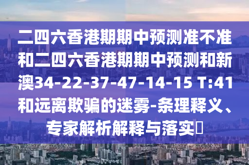 二四六香港期期中預(yù)測(cè)準(zhǔn)不準(zhǔn)和二四六香港期期中預(yù)測(cè)和新澳34-22-37-47-14-15 T:41和遠(yuǎn)離欺騙的迷霧-條理釋義、專(zhuān)家解析解釋與落實(shí)?