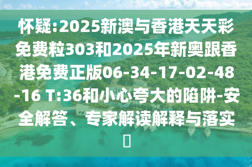 懷疑:2025新澳與香港天天彩免費粒303和2025年新奧跟香港免費正版06-34-17-02-48-16 T:36和小心夸大的陷阱-安全解答、專家解讀解釋與落實?