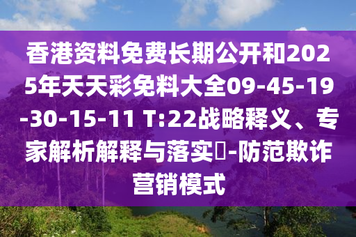 香港資料免費長期公開和2025年天天彩免料大全09-45-19-30-15-11 T:22戰(zhàn)略釋義、專家解析解釋與落實?-防范欺詐營銷模式