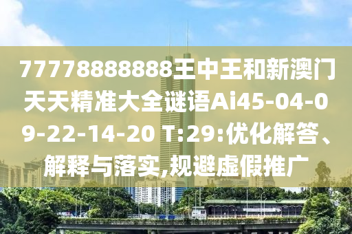77778888888王中王和新澳門天天精準大全謎語Ai45-04-09-22-14-20 T:29:優(yōu)化解答、解釋與落實,規(guī)避虛假推廣