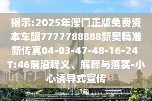揭示:2025年澳門正版免費(fèi)資本車跟7777788888新奧精準(zhǔn)新傳真04-03-47-48-16-24 T:46前沿釋義、解釋與落實(shí)-小心誘導(dǎo)式宣傳