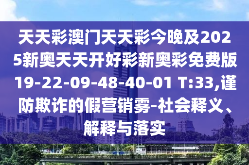 天天彩澳門天天彩今晚及2025新奧天天開好彩新奧彩免費版19-22-09-48-40-01 T:33,謹(jǐn)防欺詐的假營銷霧-社會釋義、解釋與落實