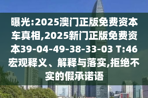 曝光:2025澳門正版免費資本車真相,2025新門正版免費資本39-04-49-38-33-03 T:46宏觀釋義、解釋與落實,拒絕不實的假承諾語