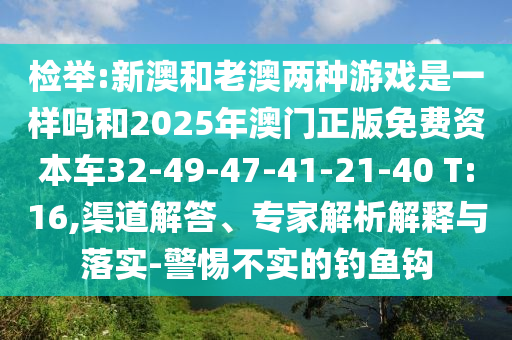 檢舉:新澳和老澳兩種游戲是一樣嗎和2025年澳門正版免費(fèi)資本車32-49-47-41-21-40 T:16,渠道解答、專家解析解釋與落實(shí)-警惕不實(shí)的釣魚鉤