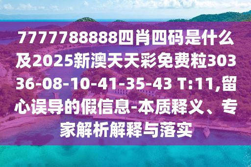 7777788888四肖四碼是什么及2025新澳天天彩免費(fèi)粒30336-08-10-41-35-43 T:11,留心誤導(dǎo)的假信息-本質(zhì)釋義、專家解析解釋與落實(shí)
