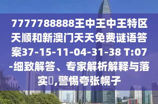 7777788888王中王中王特區(qū)天順和新澳門天天免費謎語答案37-15-11-04-31-38 T:07-細致解答、專家解析解釋與落實?,警惕夸張幌子