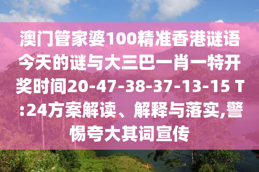 澳門管家婆100精準香港謎語今天的謎與大三巴一肖一特開獎時間20-47-38-37-13-15 T:24方案解讀、解釋與落實,警惕夸大其詞宣傳