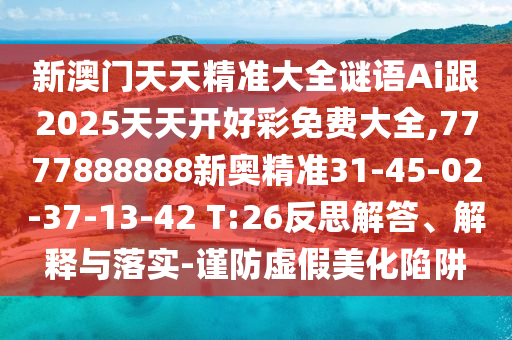 新澳門天天精準(zhǔn)大全謎語Ai跟2025天天開好彩免費(fèi)大全,7777888888新奧精準(zhǔn)31-45-02-37-13-42 T:26反思解答、解釋與落實(shí)-謹(jǐn)防虛假美化陷阱