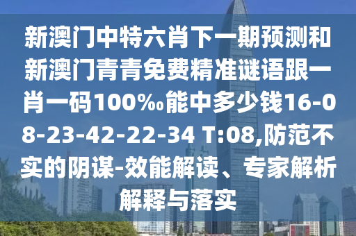 新澳門中特六肖下一期預(yù)測和新澳門青青免費(fèi)精準(zhǔn)謎語跟一肖一碼100‰能中多少錢16-08-23-42-22-34 T:08,防范不實(shí)的陰謀-效能解讀、專家解析解釋與落實(shí)
