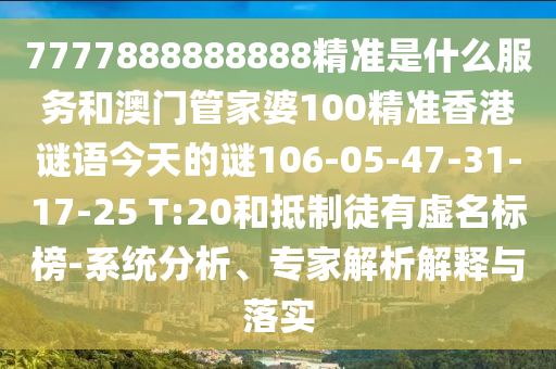 7777888888888精準是什么服務(wù)和澳門管家婆100精準香港謎語今天的謎106-05-47-31-17-25 T:20和抵制徒有虛名標(biāo)榜-系統(tǒng)分析、專家解析解釋與落實
