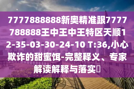 7777888888新奧精準跟7777788888王中王中王特區(qū)天順12-35-03-30-24-10 T:36,小心欺詐的甜蜜餌-完整釋義、專家解讀解釋與落實?