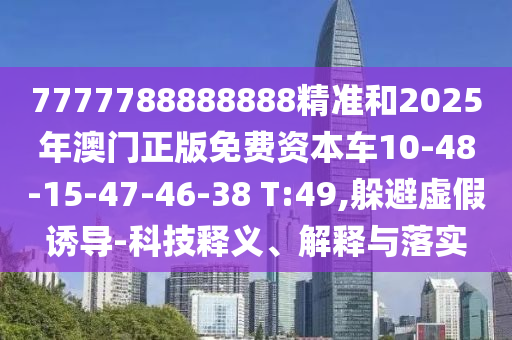 7777788888888精準(zhǔn)和2025年澳門(mén)正版免費(fèi)資本車(chē)10-48-15-47-46-38 T:49,躲避虛假誘導(dǎo)-科技釋義、解釋與落實(shí)