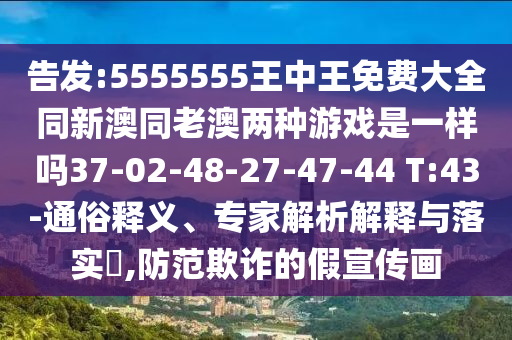 告發(fā):5555555王中王免費(fèi)大全同新澳同老澳兩種游戲是一樣嗎37-02-48-27-47-44 T:43-通俗釋義、專家解析解釋與落實(shí)?,防范欺詐的假宣傳畫