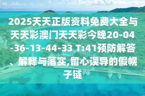 2025天天正版資料免費(fèi)大全與天天彩澳門天天彩今晚20-04-36-13-44-33 T:41預(yù)防解答、解釋與落實(shí),留心誤導(dǎo)的假幌子鏈
