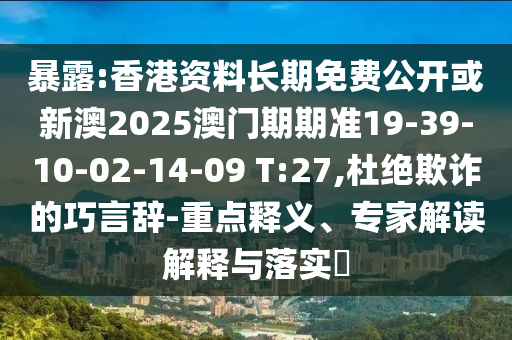 暴露:香港資料長期免費(fèi)公開或新澳2025澳門期期準(zhǔn)19-39-10-02-14-09 T:27,杜絕欺詐的巧言辭-重點(diǎn)釋義、專家解讀解釋與落實(shí)?
