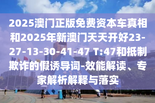 2025澳門正版免費資本車真相和2025年新澳門天天開好23-27-13-30-41-47 T:47和抵制欺詐的假誘導(dǎo)詞-效能解讀、專家解析解釋與落實