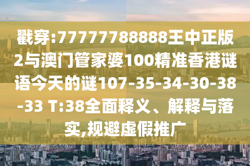 戳穿:77777788888王中正版2與澳門管家婆100精準香港謎語今天的謎107-35-34-30-38-33 T:38全面釋義、解釋與落實,規(guī)避虛假推廣