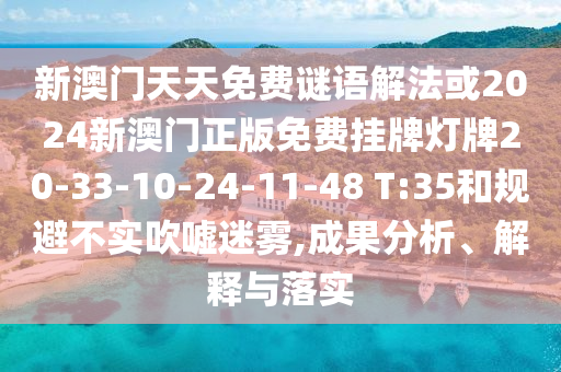 新澳門天天免費謎語解法或2024新澳門正版免費掛牌燈牌20-33-10-24-11-48 T:35和規(guī)避不實吹噓迷霧,成果分析、解釋與落實
