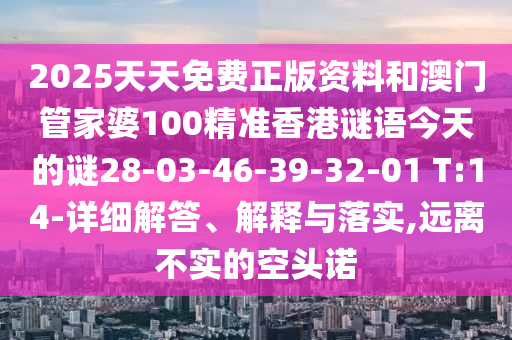 2025天天免費(fèi)正版資料和澳門管家婆100精準(zhǔn)香港謎語今天的謎28-03-46-39-32-01 T:14-詳細(xì)解答、解釋與落實(shí),遠(yuǎn)離不實(shí)的空頭諾
