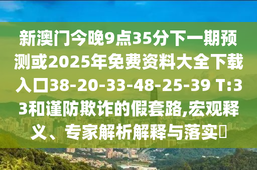 新澳門今晚9點35分下一期預測或2025年免費資料大全下載入口38-20-33-48-25-39 T:33和謹防欺詐的假套路,宏觀釋義、專家解析解釋與落實?