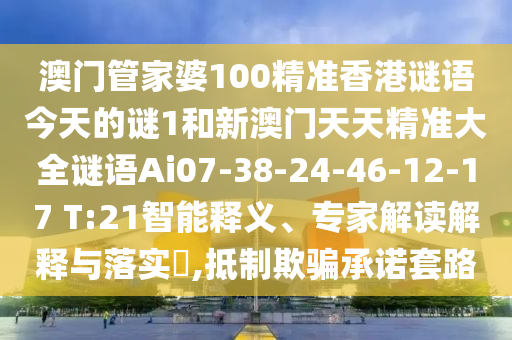 澳門管家婆100精準(zhǔn)香港謎語(yǔ)今天的謎1和新澳門天天精準(zhǔn)大全謎語(yǔ)Ai07-38-24-46-12-17 T:21智能釋義、專家解讀解釋與落實(shí)?,抵制欺騙承諾套路