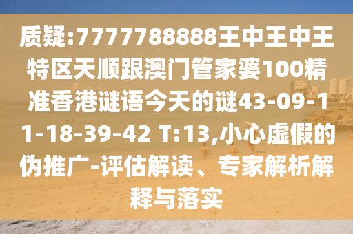 質(zhì)疑:7777788888王中王中王特區(qū)天順跟澳門管家婆100精準(zhǔn)香港謎語今天的謎43-09-11-18-39-42 T:13,小心虛假的偽推廣-評(píng)估解讀、專家解析解釋與落實(shí)