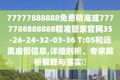 77777888888免費精準或7777788888888精準管家官網(wǎng)35-26-24-32-03-36 T:05和遠離虛假信息,詳細剖析、專家解析解釋與落實?