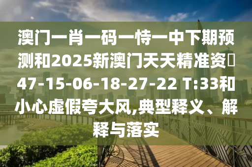 澳門(mén)一肖一碼一恃一中下期預(yù)測(cè)和2025新澳門(mén)天天精準(zhǔn)資枓47-15-06-18-27-22 T:33和小心虛假夸大風(fēng),典型釋義、解釋與落實(shí)