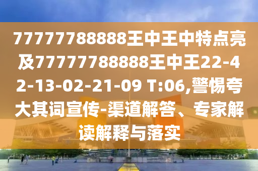 77777788888王中王中特點亮及77777788888王中王22-42-13-02-21-09 T:06,警惕夸大其詞宣傳-渠道解答、專家解讀解釋與落實