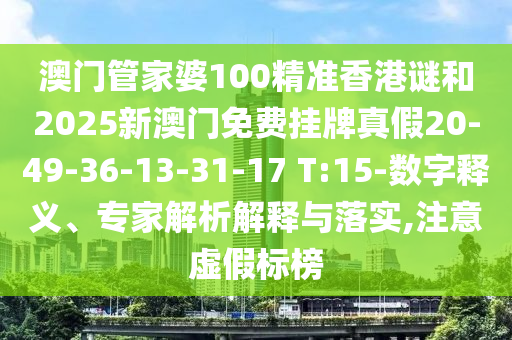 澳門管家婆100精準(zhǔn)香港謎和2025新澳門免費(fèi)掛牌真假20-49-36-13-31-17 T:15-數(shù)字釋義、專家解析解釋與落實(shí),注意虛假標(biāo)榜