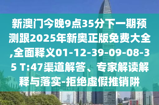 新澳門(mén)今晚9點(diǎn)35分下一期預(yù)測(cè)跟2025年新奧正版免費(fèi)大全,全面釋義01-12-39-09-08-35 T:47渠道解答、專(zhuān)家解讀解釋與落實(shí)-拒絕虛假推銷(xiāo)阱