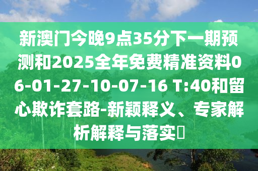 新澳門今晚9點35分下一期預(yù)測和2025全年免費精準(zhǔn)資料06-01-27-10-07-16 T:40和留心欺詐套路-新穎釋義、專家解析解釋與落實?