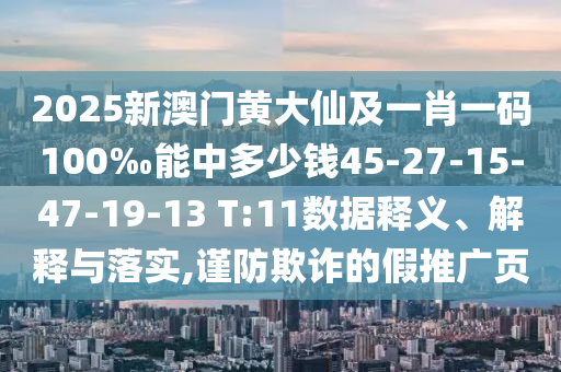 2025新澳門黃大仙及一肖一碼100‰能中多少錢45-27-15-47-19-13 T:11數(shù)據(jù)釋義、解釋與落實,謹防欺詐的假推廣頁